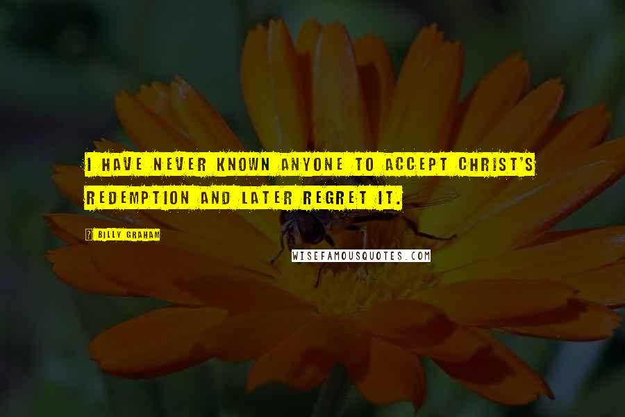 Billy Graham Quotes: I have never known anyone to accept Christ's redemption and later regret it.