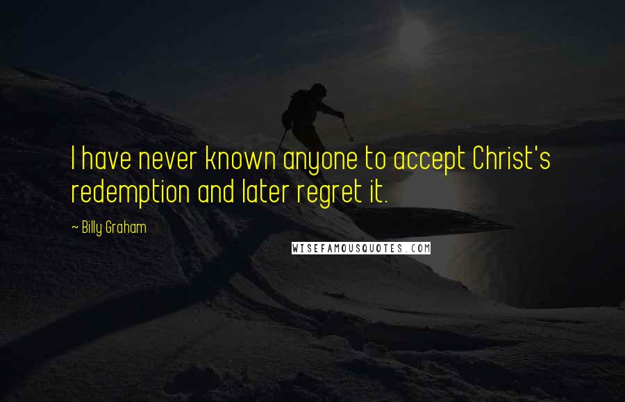 Billy Graham Quotes: I have never known anyone to accept Christ's redemption and later regret it.