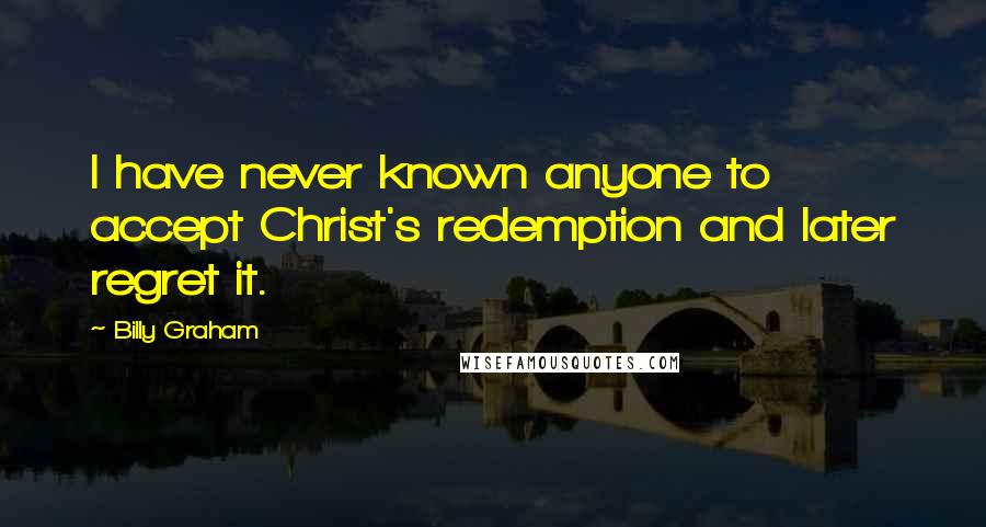 Billy Graham Quotes: I have never known anyone to accept Christ's redemption and later regret it.