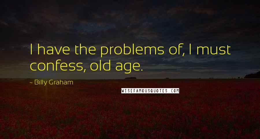 Billy Graham Quotes: I have the problems of, I must confess, old age.