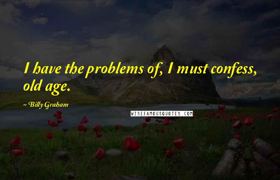 Billy Graham Quotes: I have the problems of, I must confess, old age.