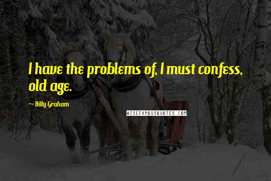 Billy Graham Quotes: I have the problems of, I must confess, old age.