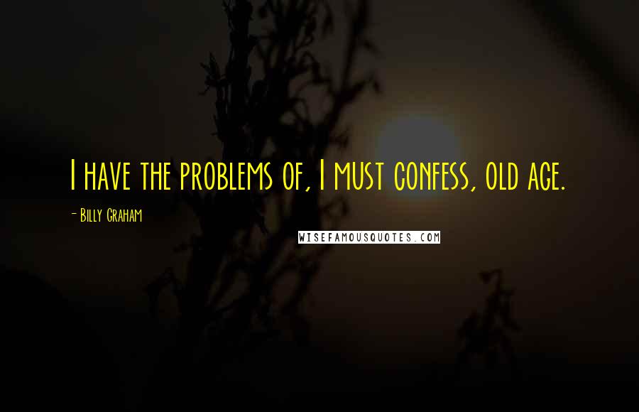 Billy Graham Quotes: I have the problems of, I must confess, old age.