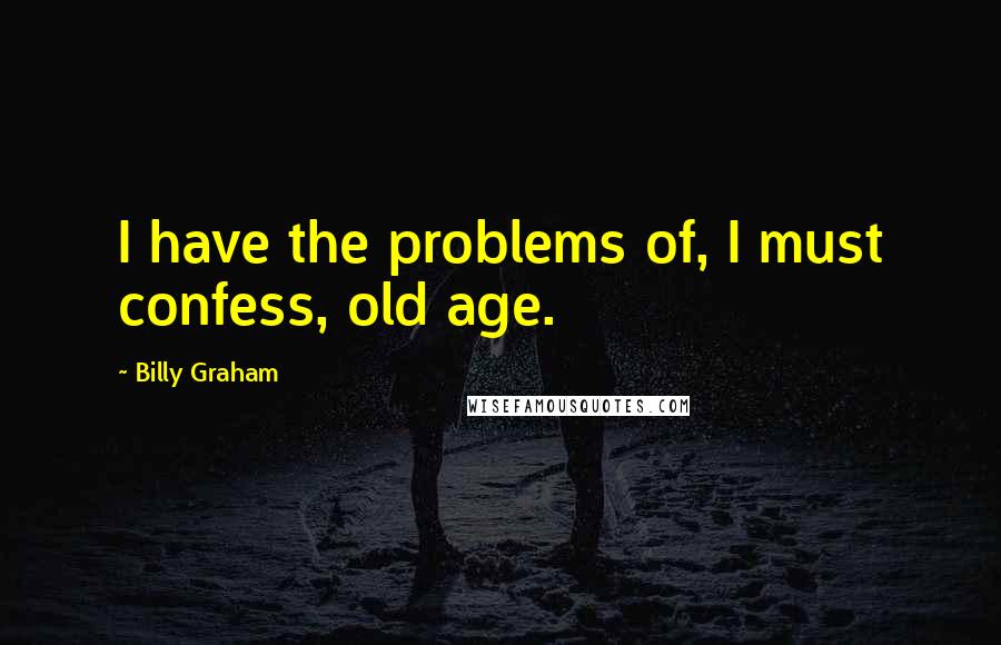 Billy Graham Quotes: I have the problems of, I must confess, old age.