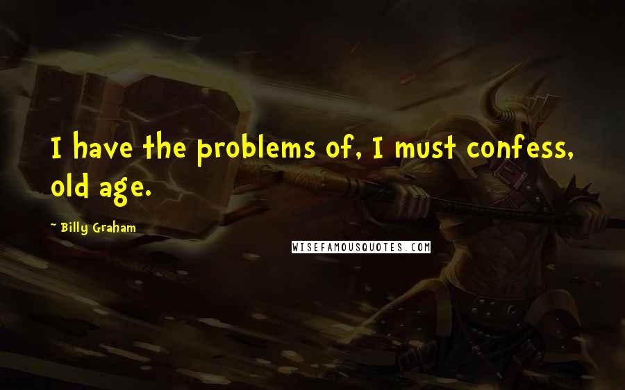 Billy Graham Quotes: I have the problems of, I must confess, old age.