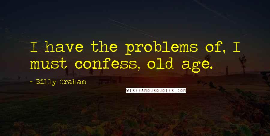 Billy Graham Quotes: I have the problems of, I must confess, old age.