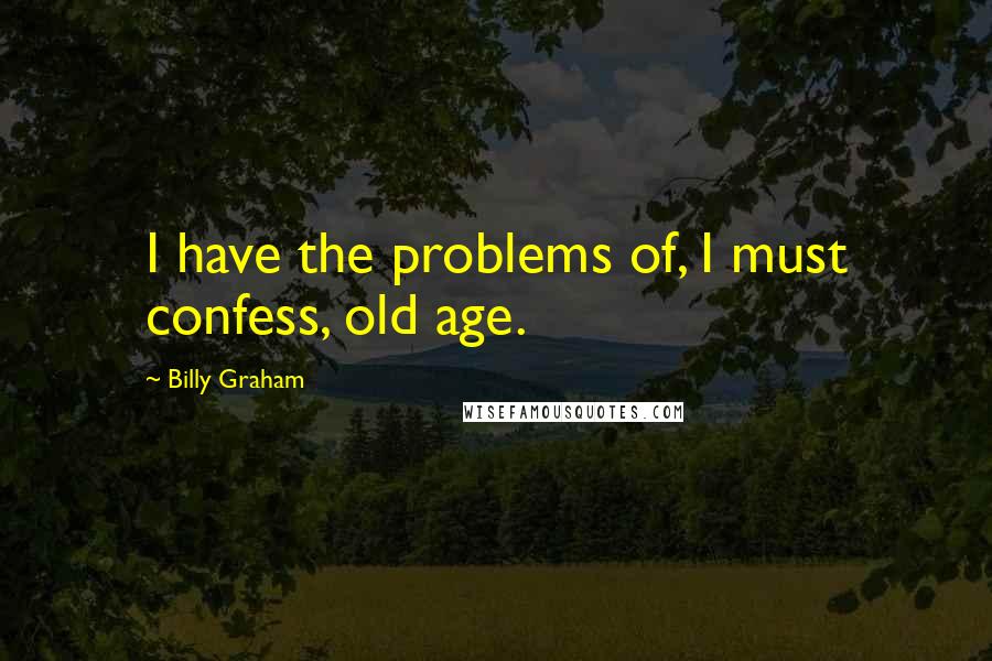 Billy Graham Quotes: I have the problems of, I must confess, old age.