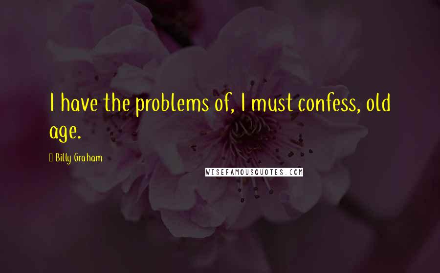 Billy Graham Quotes: I have the problems of, I must confess, old age.