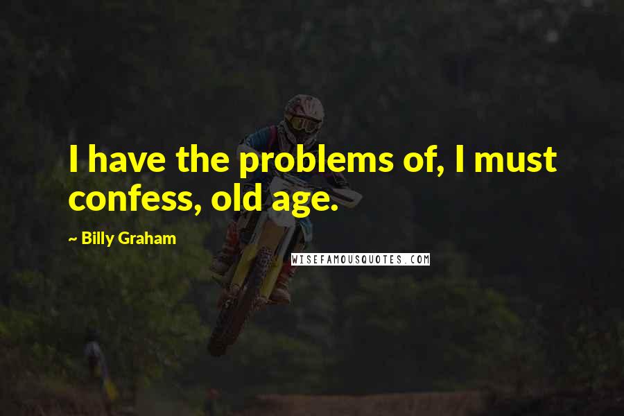 Billy Graham Quotes: I have the problems of, I must confess, old age.