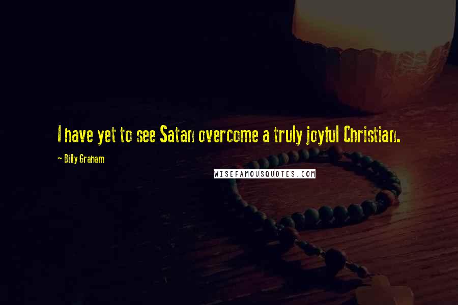 Billy Graham Quotes: I have yet to see Satan overcome a truly joyful Christian.