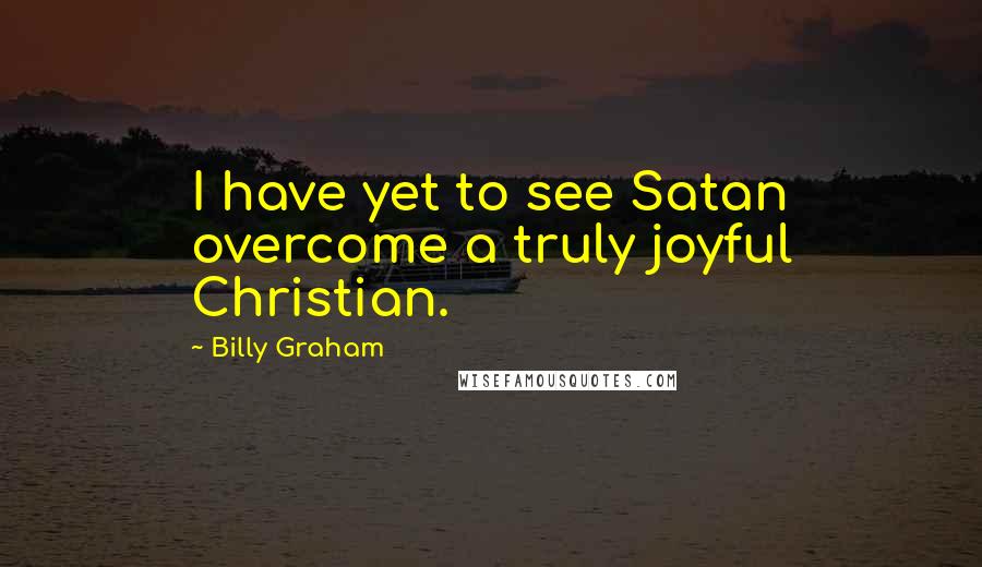 Billy Graham Quotes: I have yet to see Satan overcome a truly joyful Christian.