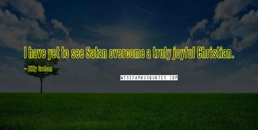 Billy Graham Quotes: I have yet to see Satan overcome a truly joyful Christian.