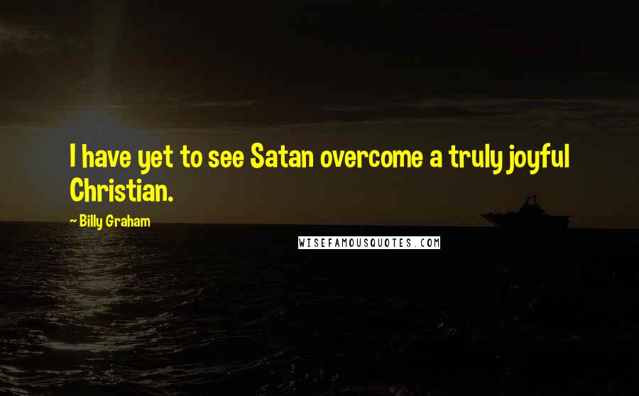 Billy Graham Quotes: I have yet to see Satan overcome a truly joyful Christian.