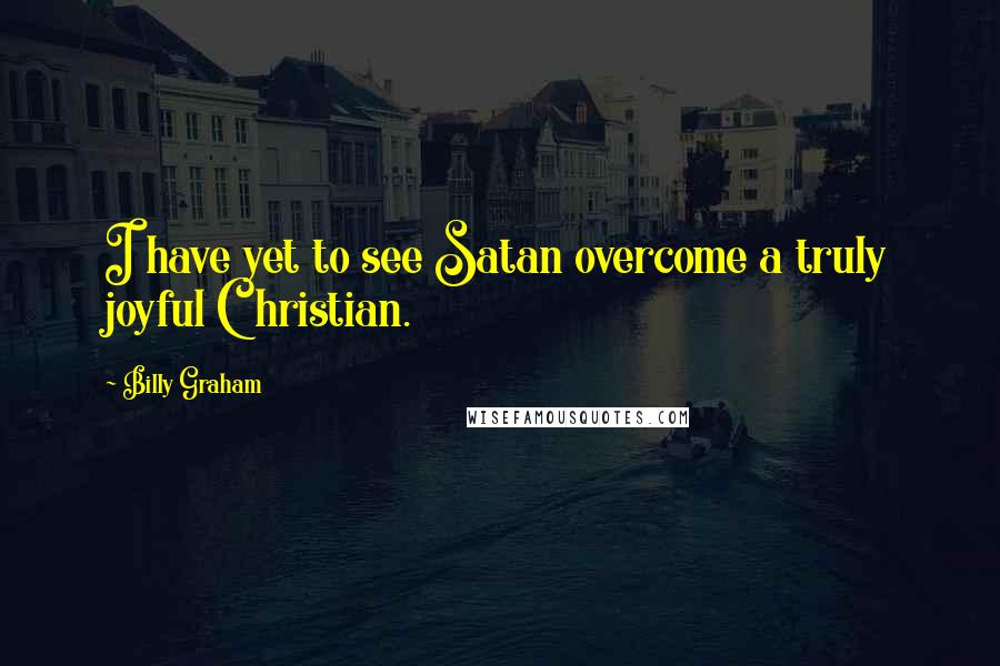 Billy Graham Quotes: I have yet to see Satan overcome a truly joyful Christian.