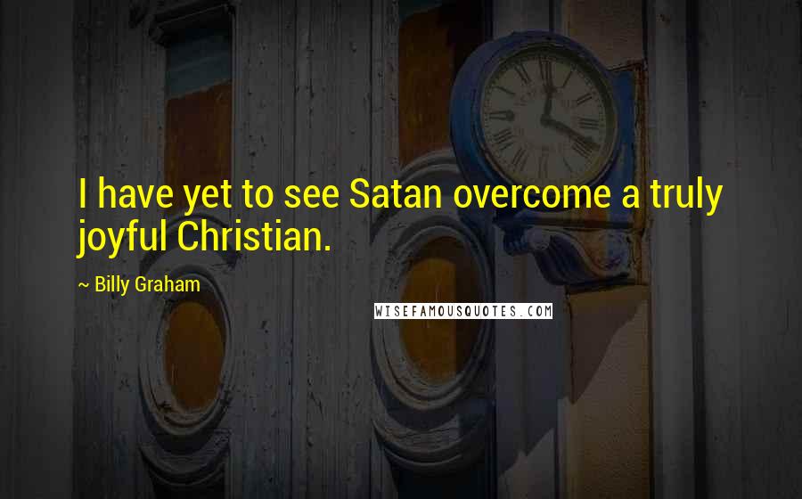 Billy Graham Quotes: I have yet to see Satan overcome a truly joyful Christian.