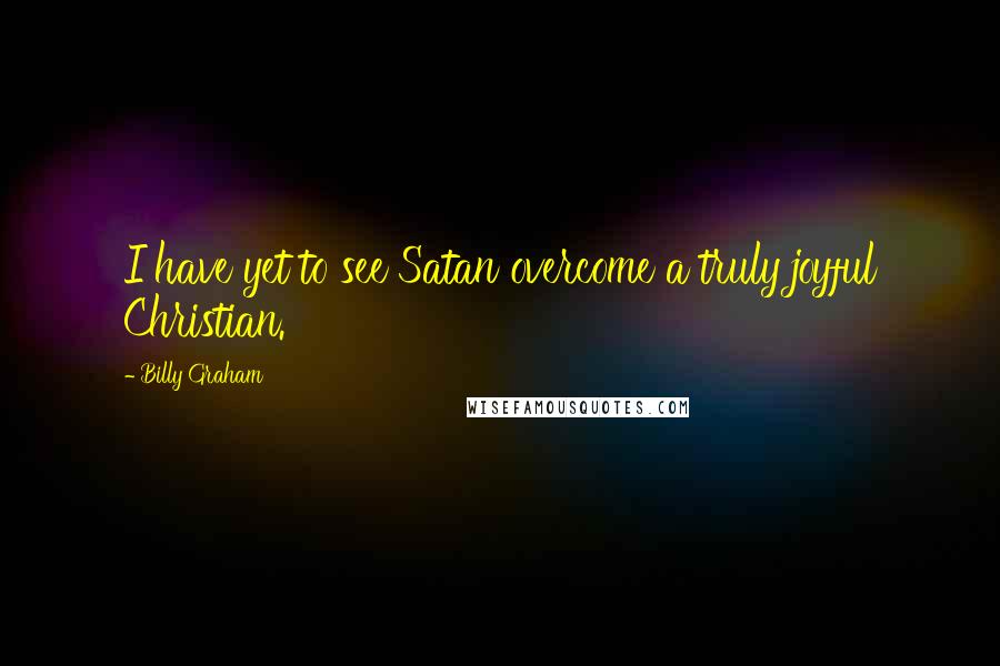 Billy Graham Quotes: I have yet to see Satan overcome a truly joyful Christian.