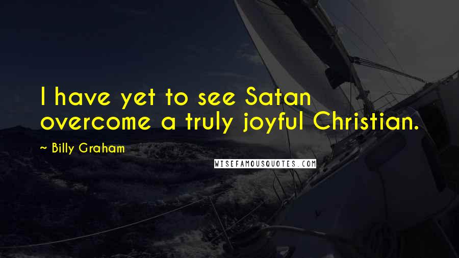 Billy Graham Quotes: I have yet to see Satan overcome a truly joyful Christian.
