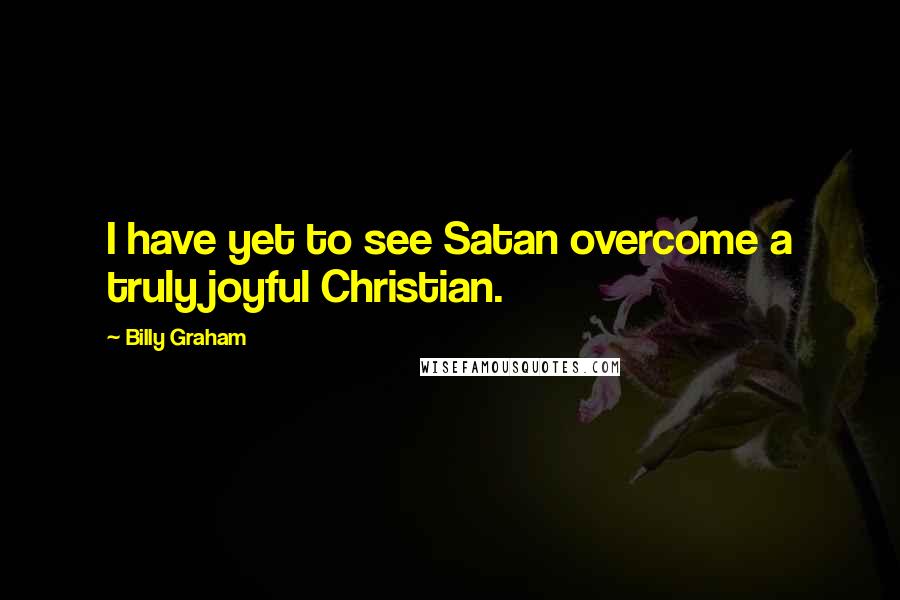 Billy Graham Quotes: I have yet to see Satan overcome a truly joyful Christian.