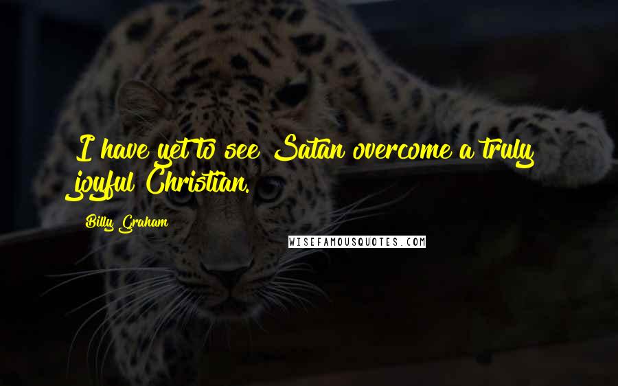 Billy Graham Quotes: I have yet to see Satan overcome a truly joyful Christian.