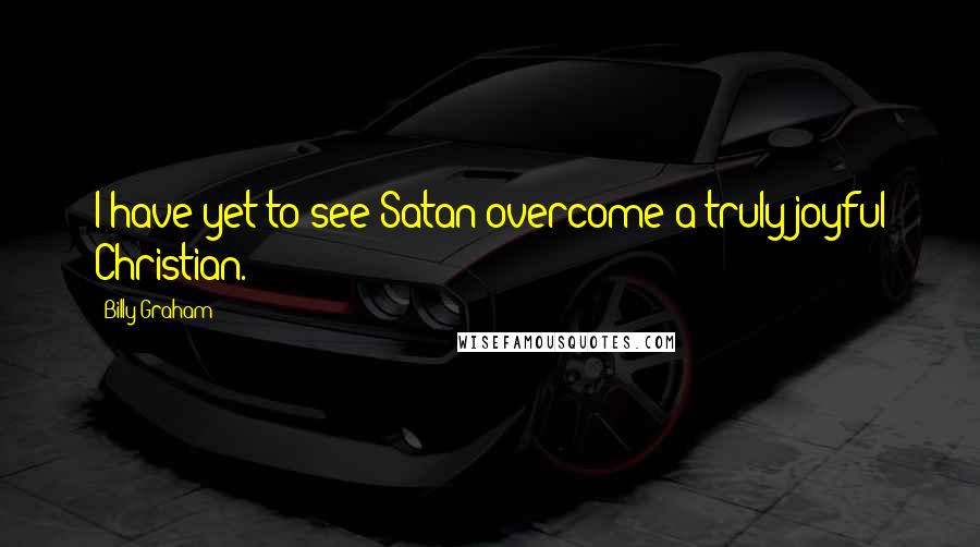 Billy Graham Quotes: I have yet to see Satan overcome a truly joyful Christian.