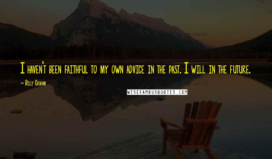 Billy Graham Quotes: I haven't been faithful to my own advice in the past. I will in the future.