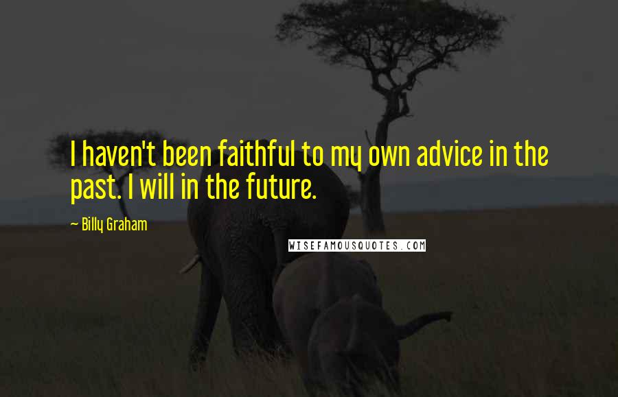 Billy Graham Quotes: I haven't been faithful to my own advice in the past. I will in the future.