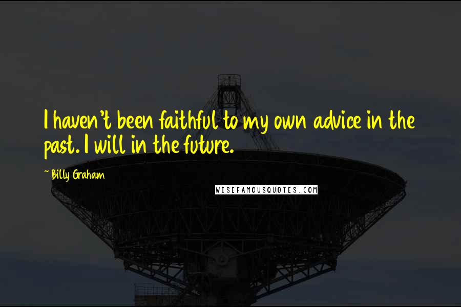 Billy Graham Quotes: I haven't been faithful to my own advice in the past. I will in the future.