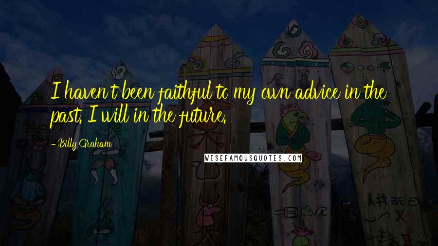 Billy Graham Quotes: I haven't been faithful to my own advice in the past. I will in the future.