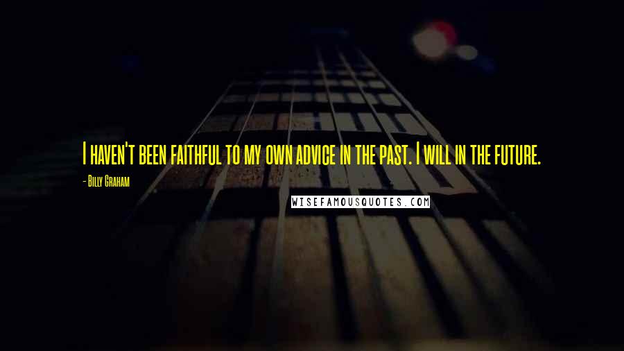 Billy Graham Quotes: I haven't been faithful to my own advice in the past. I will in the future.