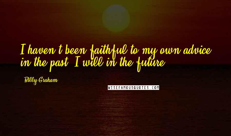 Billy Graham Quotes: I haven't been faithful to my own advice in the past. I will in the future.