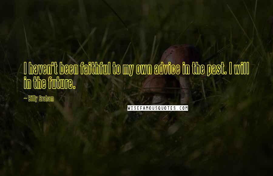 Billy Graham Quotes: I haven't been faithful to my own advice in the past. I will in the future.