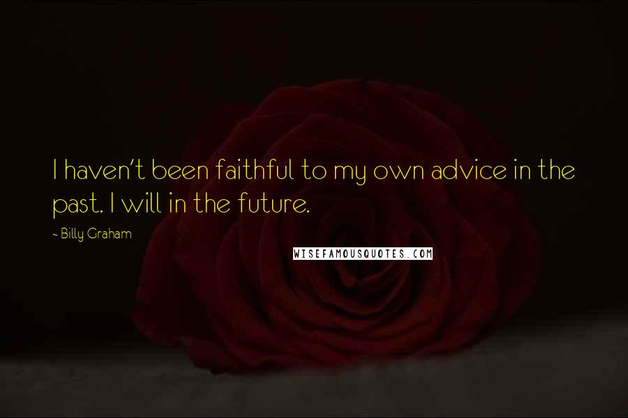 Billy Graham Quotes: I haven't been faithful to my own advice in the past. I will in the future.