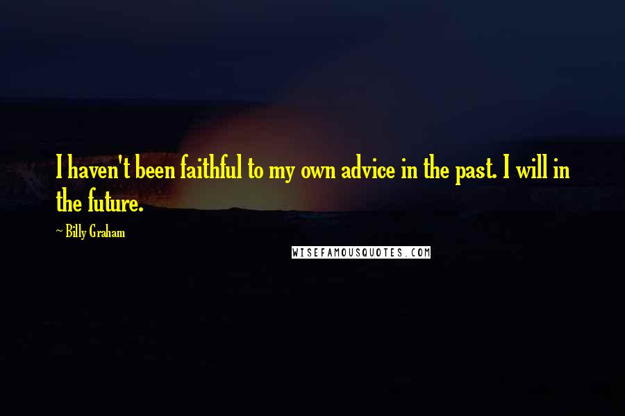 Billy Graham Quotes: I haven't been faithful to my own advice in the past. I will in the future.