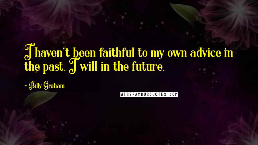 Billy Graham Quotes: I haven't been faithful to my own advice in the past. I will in the future.