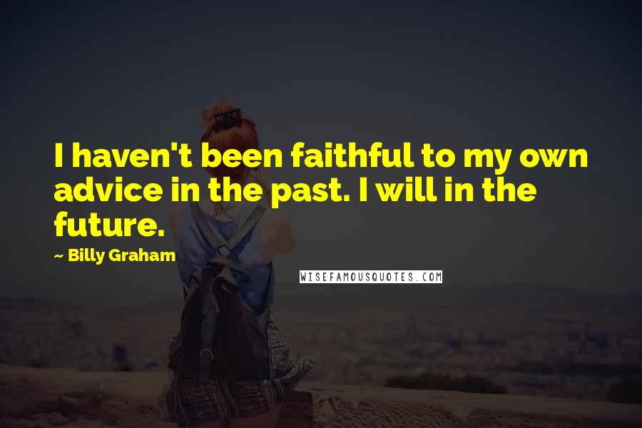 Billy Graham Quotes: I haven't been faithful to my own advice in the past. I will in the future.