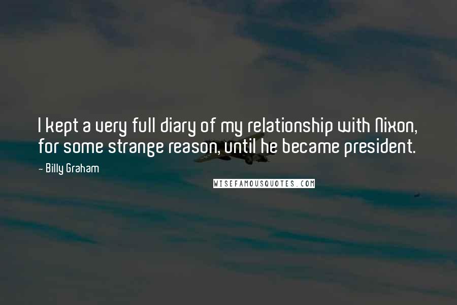 Billy Graham Quotes: I kept a very full diary of my relationship with Nixon, for some strange reason, until he became president.