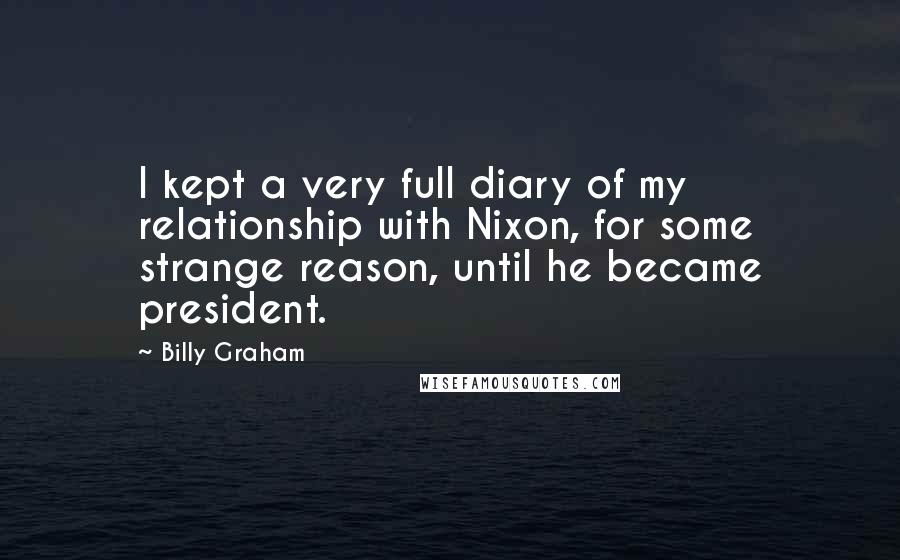 Billy Graham Quotes: I kept a very full diary of my relationship with Nixon, for some strange reason, until he became president.