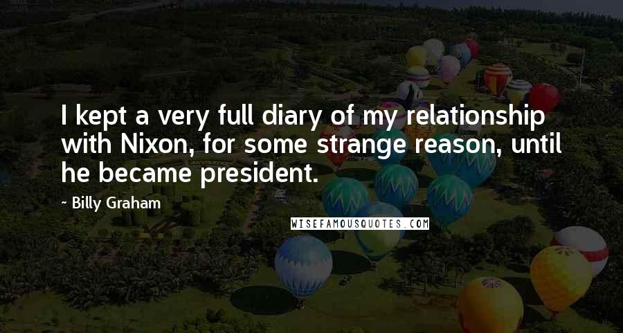 Billy Graham Quotes: I kept a very full diary of my relationship with Nixon, for some strange reason, until he became president.