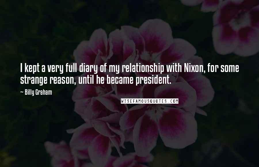 Billy Graham Quotes: I kept a very full diary of my relationship with Nixon, for some strange reason, until he became president.