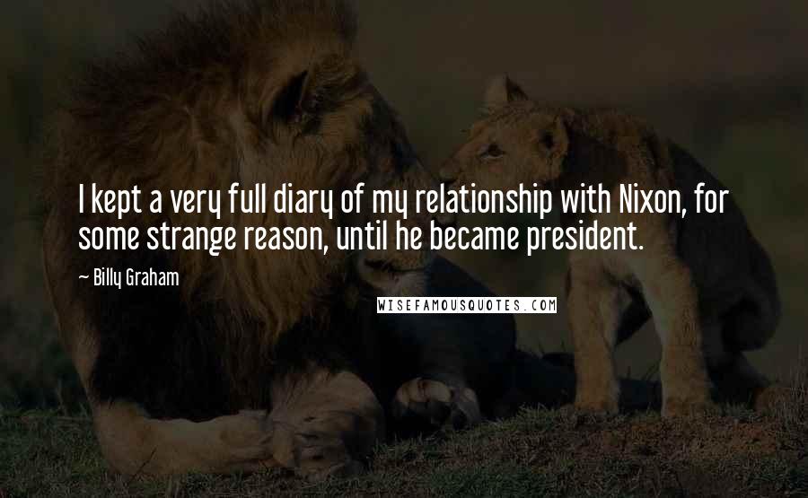 Billy Graham Quotes: I kept a very full diary of my relationship with Nixon, for some strange reason, until he became president.