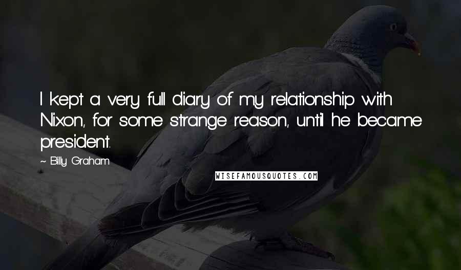 Billy Graham Quotes: I kept a very full diary of my relationship with Nixon, for some strange reason, until he became president.