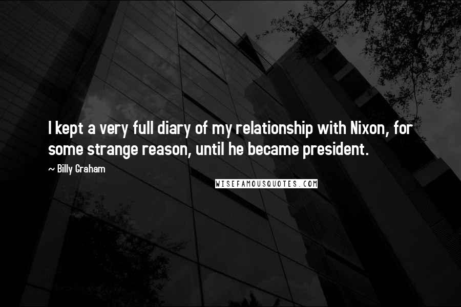 Billy Graham Quotes: I kept a very full diary of my relationship with Nixon, for some strange reason, until he became president.