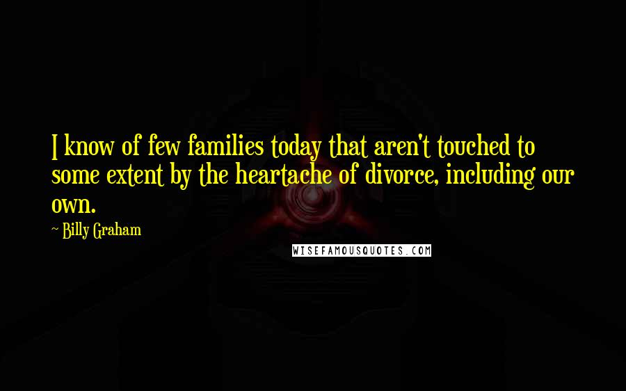 Billy Graham Quotes: I know of few families today that aren't touched to some extent by the heartache of divorce, including our own.