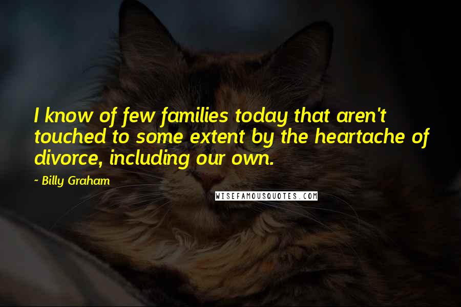 Billy Graham Quotes: I know of few families today that aren't touched to some extent by the heartache of divorce, including our own.