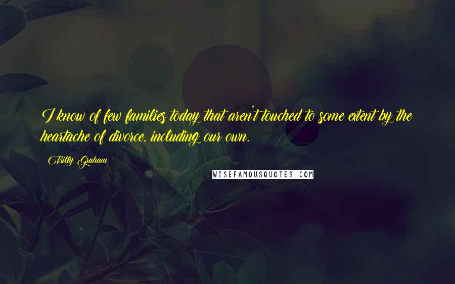 Billy Graham Quotes: I know of few families today that aren't touched to some extent by the heartache of divorce, including our own.