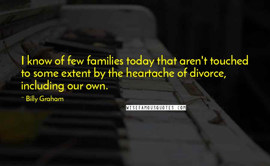 Billy Graham Quotes: I know of few families today that aren't touched to some extent by the heartache of divorce, including our own.