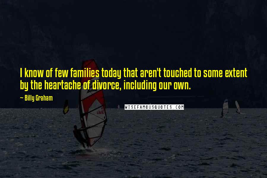 Billy Graham Quotes: I know of few families today that aren't touched to some extent by the heartache of divorce, including our own.