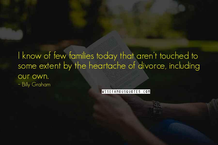 Billy Graham Quotes: I know of few families today that aren't touched to some extent by the heartache of divorce, including our own.