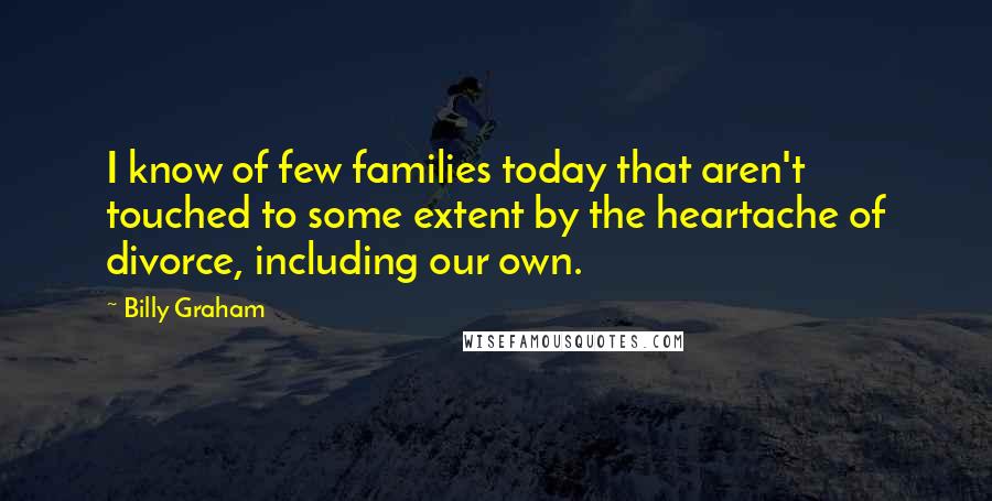 Billy Graham Quotes: I know of few families today that aren't touched to some extent by the heartache of divorce, including our own.