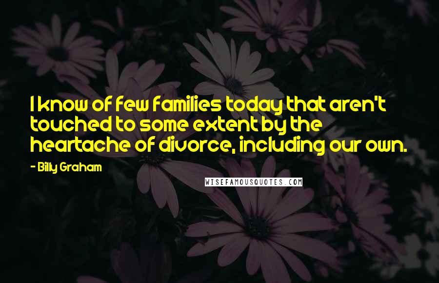 Billy Graham Quotes: I know of few families today that aren't touched to some extent by the heartache of divorce, including our own.